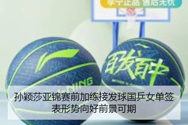 孙颖莎亚锦赛前加练接发球国乒女单签表形势向好前景可期