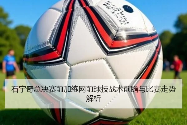 石宇奇总决赛前加练网前球技战术前瞻与比赛走势解析
